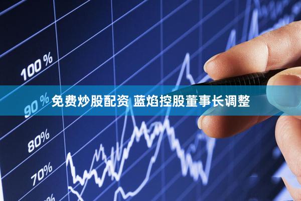 免费炒股配资 蓝焰控股董事长调整