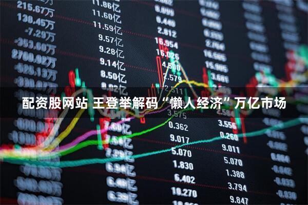 配资股网站 王登举解码“懒人经济”万亿市场