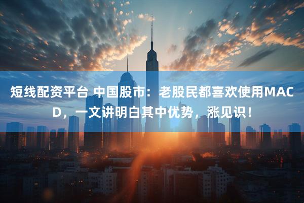 短线配资平台 中国股市：老股民都喜欢使用MACD，一文讲明白其中优势，涨见识！