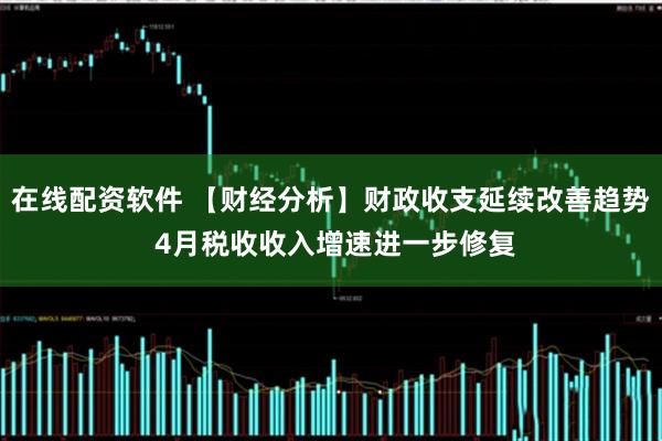 在线配资软件 【财经分析】财政收支延续改善趋势 4月税收收入增速进一步修复