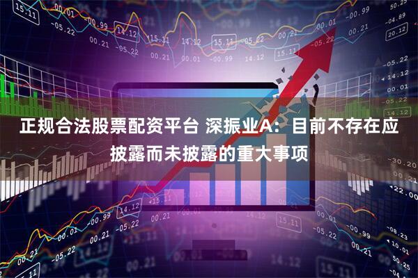 正规合法股票配资平台 深振业A：目前不存在应披露而未披露的重大事项