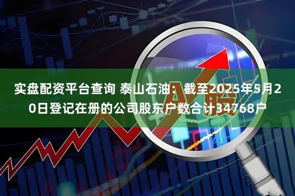 实盘配资平台查询 泰山石油：截至2025年5月20日登记在册的公司股东户数合计34768户