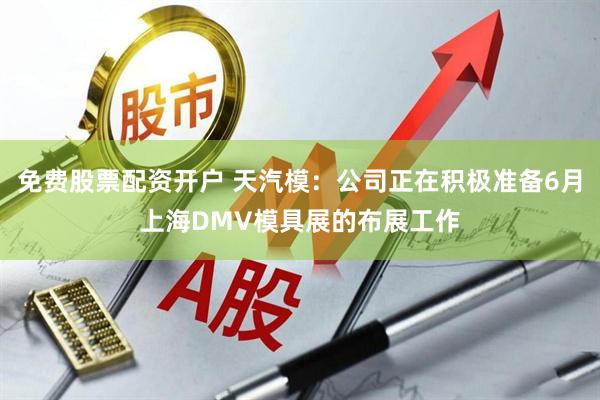 免费股票配资开户 天汽模：公司正在积极准备6月上海DMV模具展的布展工作