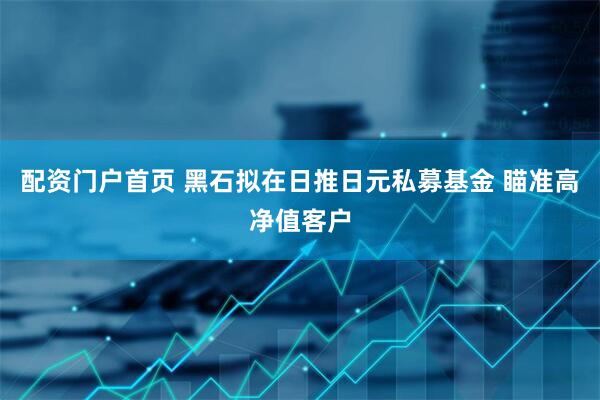 配资门户首页 黑石拟在日推日元私募基金 瞄准高净值客户