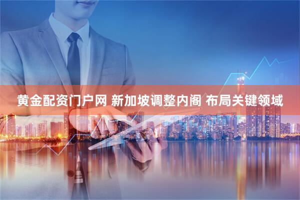 黄金配资门户网 新加坡调整内阁 布局关键领域