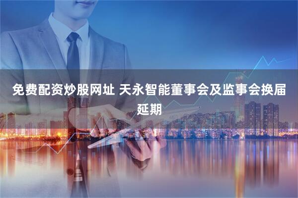 免费配资炒股网址 天永智能董事会及监事会换届延期