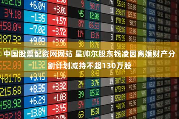 中国股票配资网网站 星帅尔股东钱凌因离婚财产分割计划减持不超130万股