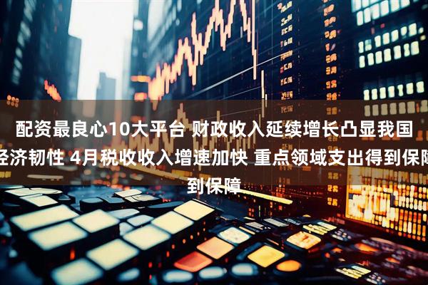 配资最良心10大平台 财政收入延续增长凸显我国经济韧性 4月税收收入增速加快 重点领域支出得到保障