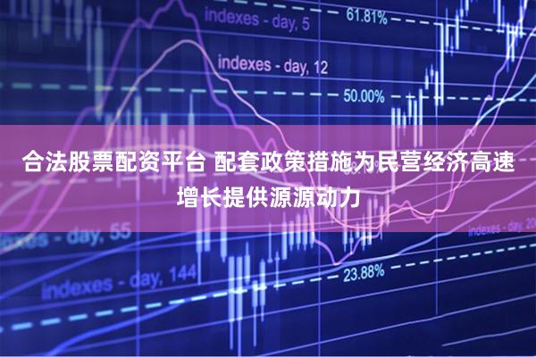 合法股票配资平台 配套政策措施为民营经济高速增长提供源源动力