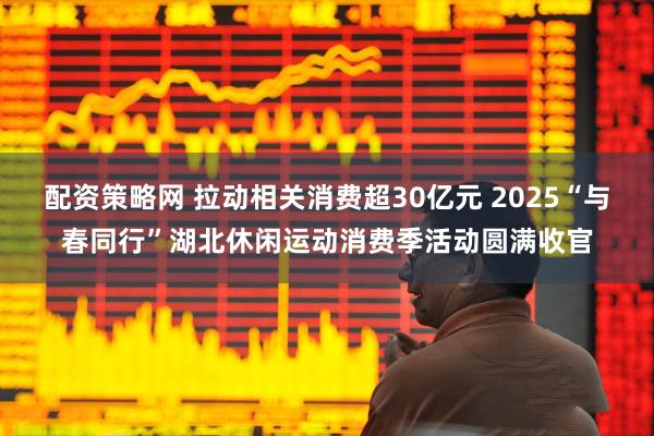 配资策略网 拉动相关消费超30亿元 2025“与春同行”湖北休闲运动消费季活动圆满收官