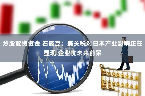 炒股配资资金 石破茂：美关税对日本产业影响正在显现 企业忧未来前景