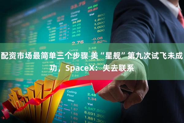 配资市场最简单三个步骤 美“星舰”第九次试飞未成功，SpaceX：失去联系