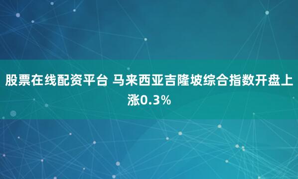 股票在线配资平台 马来西亚吉隆坡综合指数开盘上涨0.3%