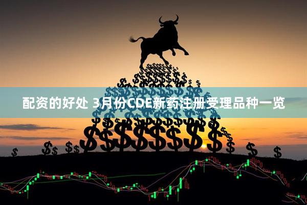 配资的好处 3月份CDE新药注册受理品种一览