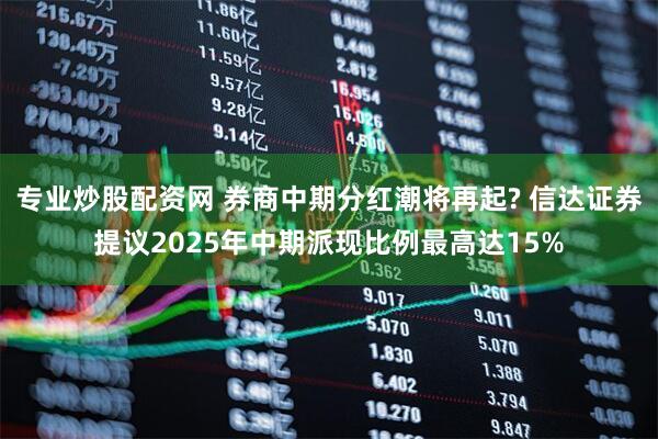 专业炒股配资网 券商中期分红潮将再起? 信达证券提议2025年中期派现比例最高达15%