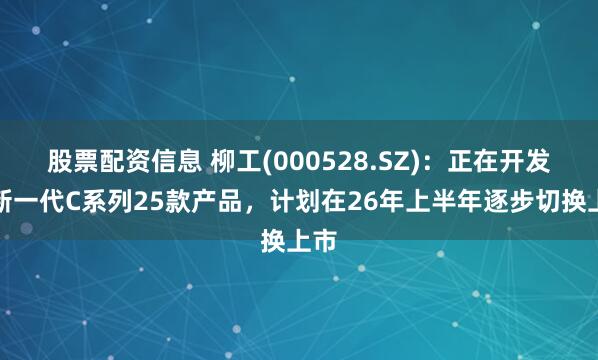 股票配资信息 柳工(000528.SZ)：正在开发全新一代C系列25款产品，计划在26年上半年逐步切换上市