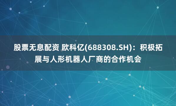 股票无息配资 欧科亿(688308.SH)：积极拓展与人形机器人厂商的合作机会