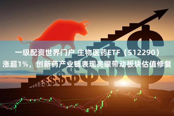 一级配资世界门户 生物医药ETF（512290）涨超1%，创新药产业链表现亮眼带动板块估值修复