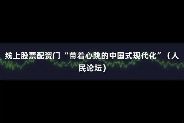 线上股票配资门 “带着心跳的中国式现代化”（人民论坛）