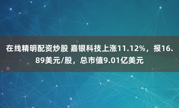在线精明配资炒股 嘉银科技上涨11.12%，报16.89美元/股，总市值9.01亿美元