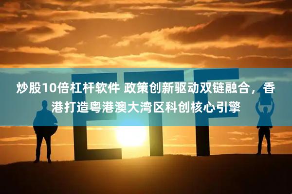 炒股10倍杠杆软件 政策创新驱动双链融合，香港打造粤港澳大湾区科创核心引擎