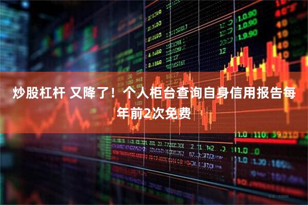 炒股杠杆 又降了！个人柜台查询自身信用报告每年前2次免费