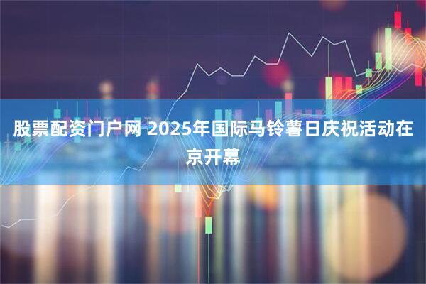 股票配资门户网 2025年国际马铃薯日庆祝活动在京开幕