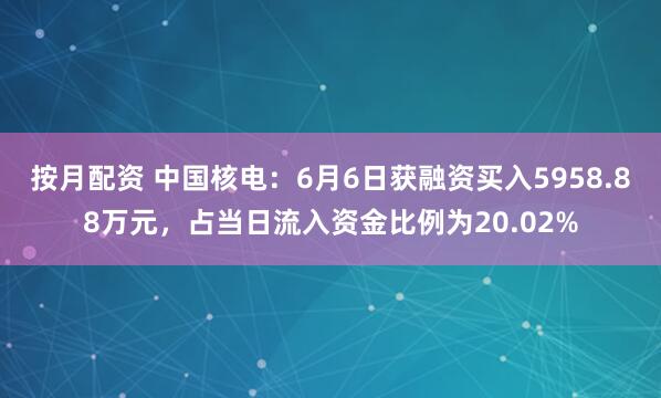 按月配资 中国核电：6月6日获融资买入5958.88万元，占当日流入资金比例为20.02%