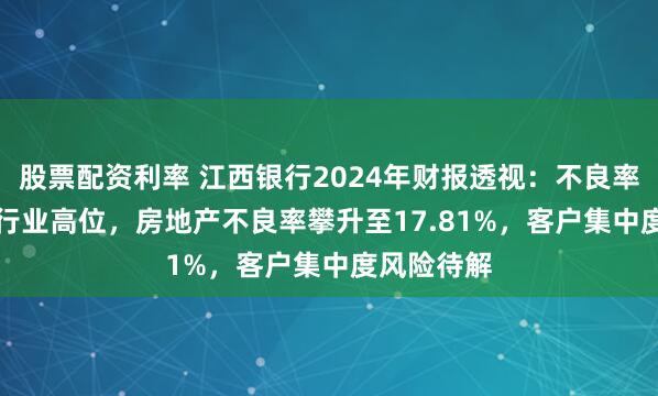 股票配资利率 江西银行2024年财报透视：不良率2.15%居行业高位，房地产不良率攀升至17.81%，客户集中度风险待解
