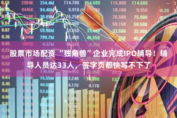 股票市场配资 “独角兽”企业完成IPO辅导！辅导人员达33人，签字页都快写不下了