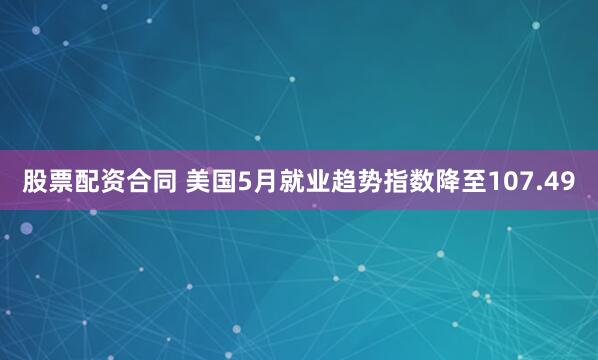 股票配资合同 美国5月就业趋势指数降至107.49