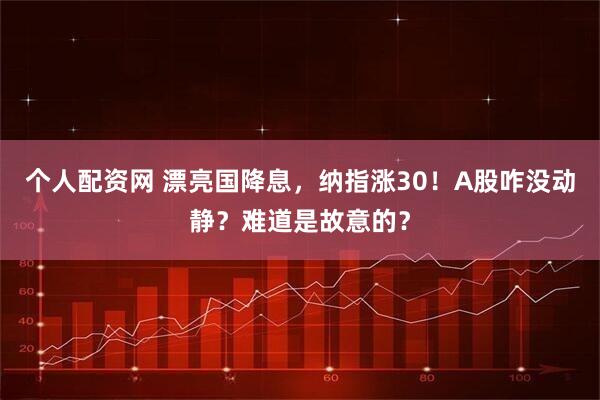 个人配资网 漂亮国降息，纳指涨30！A股咋没动静？难道是故意的？