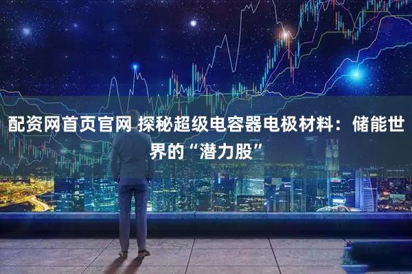 配资网首页官网 探秘超级电容器电极材料：储能世界的“潜力股”
