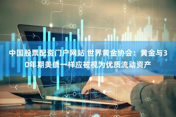 中国股票配资门户网站 世界黄金协会：黄金与30年期美债一样应被视为优质流动资产