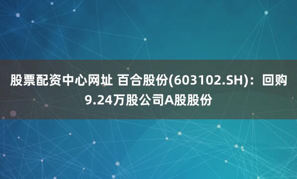 股票配资中心网址 百合股份(603102.SH)：回购9.24万股公司A股股份