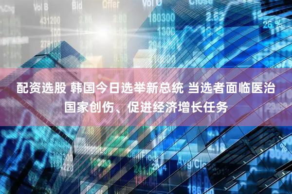 配资选股 韩国今日选举新总统 当选者面临医治国家创伤、促进经济增长任务