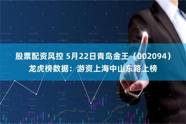 股票配资风控 5月22日青岛金王（002094）龙虎榜数据：游资上海中山东路上榜