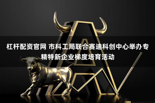杠杆配资官网 市科工局联合赛迪科创中心举办专精特新企业梯度培育活动