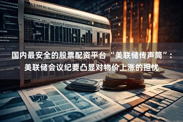 国内最安全的股票配资平台 “美联储传声筒”：美联储会议纪要凸显对物价上涨的担忧