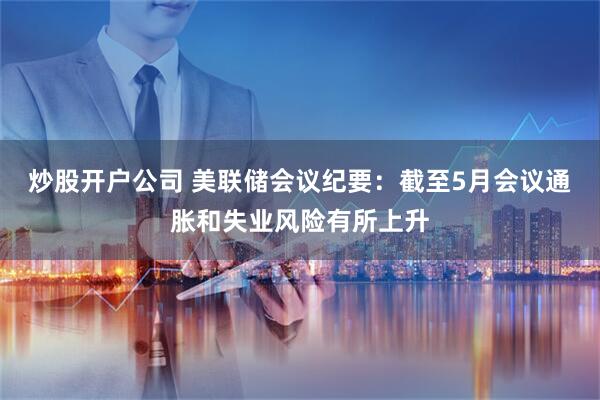 炒股开户公司 美联储会议纪要：截至5月会议通胀和失业风险有所上升
