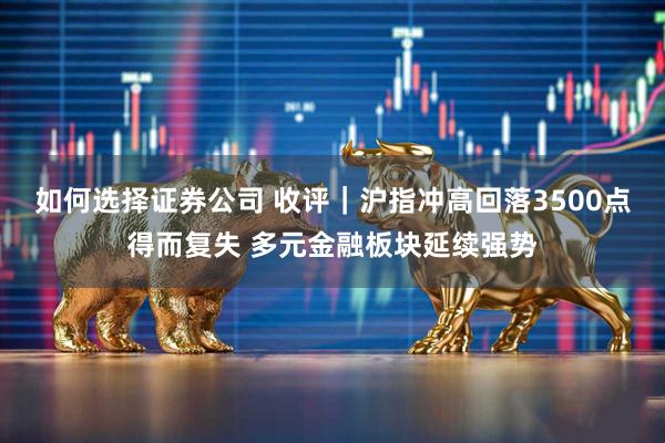 如何选择证券公司 收评｜沪指冲高回落3500点得而复失 多元金融板块延续强势