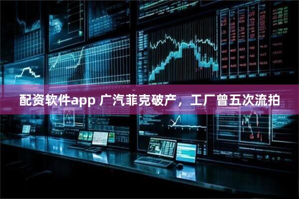 配资软件app 广汽菲克破产，工厂曾五次流拍