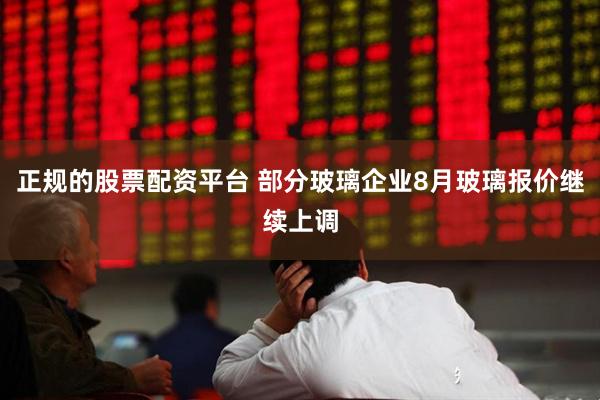 正规的股票配资平台 部分玻璃企业8月玻璃报价继续上调