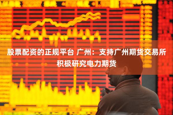 股票配资的正规平台 广州：支持广州期货交易所积极研究电力期货