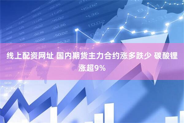 线上配资网址 国内期货主力合约涨多跌少 碳酸锂涨超9%