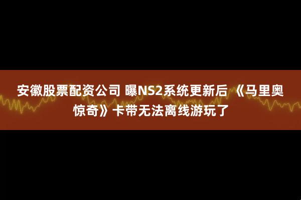 安徽股票配资公司 曝NS2系统更新后 《马里奥惊奇》卡带无法离线游玩了
