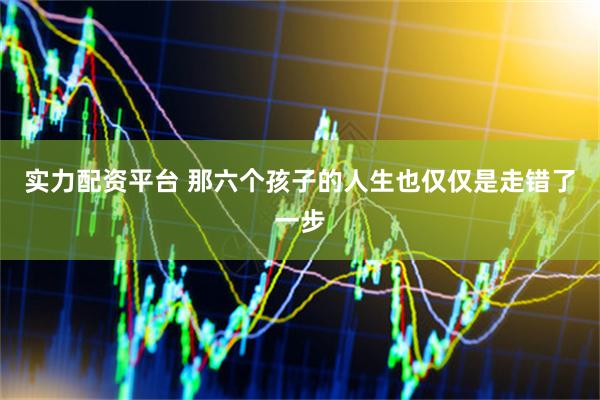 实力配资平台 那六个孩子的人生也仅仅是走错了一步
