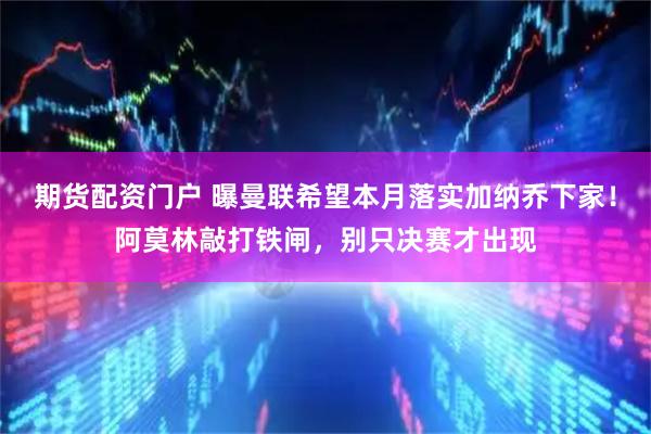 期货配资门户 曝曼联希望本月落实加纳乔下家！阿莫林敲打铁闸，别只决赛才出现