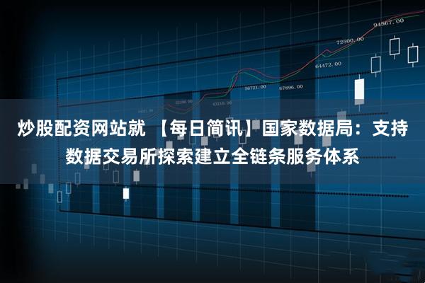 炒股配资网站就 【每日简讯】国家数据局:支持数据交易所探索建立全链条服务体系