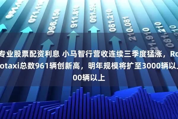 专业股票配资利息 小马智行营收连续三季度猛涨，Robotaxi总数961辆创新高，明年规模将扩至3000辆以上